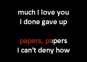 much I love you
I done gave up

papers, papers
I can't deny how