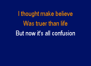 I thought make believe
Was truer than life

But now it's all confusion