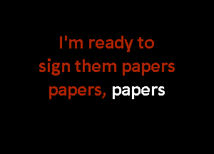 I'm ready to
sign them papers

papers, papers