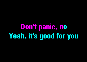 Don't panic. no

Yeah, it's good for you