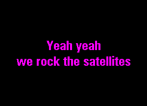 Yeah yeah

we rock the satellites