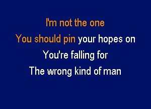 I'm not the one
You should pin your hopes on

You're falling for
The wrong kind of man