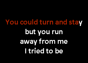 You could turn and stay

but you run
away from me
I tried to be