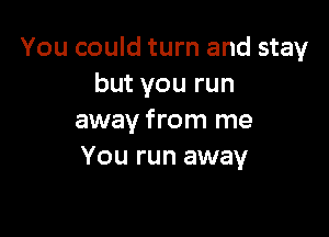 You could turn and stay
but you run

away from me
You run away