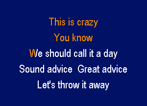 This is crazy
You know

We should call it a day
Sound advice Great advice

Lefs throw it away