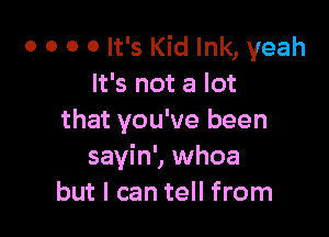 o o o 0 It's Kid Ink, yeah
It's not a lot

that you've been
sayin', whoa
but I can tell from