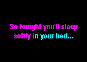 So tonight you'll sleep

softly in your bed...