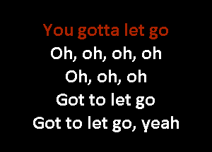 You gotta let go
Ohomonoh

Oh, oh, oh
Got to let go
Got to let go, yeah