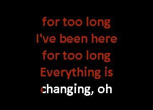 for too long
I 've been here

for too long
Everything is
changing, oh