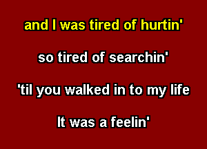 and l was tired of hurtin'

so tired of searchin'

'til you walked in to my life

It was a feelin'