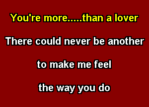 You're more ..... than a lover
There could never be another

to make me feel

the way you do