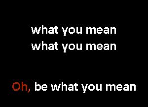 what you mean
what you mean

Oh, be what you mean