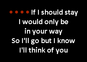 o o o o If I should stay
I would only be

in your way
So I'll go but I know
I'll think of you