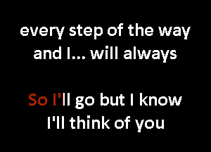 every step of the way

in your way
So I'll go but I know
I'll think of you