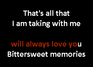 That's all that
I am taking with me

will always love you
Bittersweet memories