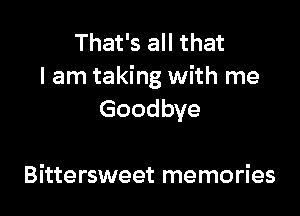 That's all that
I am taking with me

Goodbye

Bittersweet memories