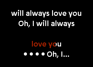 will always love you
Oh, I will always

love you
O o o 0 Oh) I...
