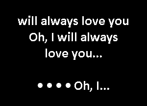 will always love you
Oh, I will always

love you...

0 0 0 00h, l...