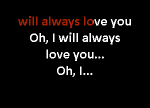 will always love you
Oh, I will always

love you...
Oh, I...