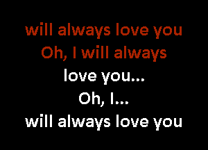 will always love you
Oh, I will always

love you...
Oh, I...
will always love you
