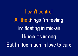I can't control
All the things I'm feeling
I'm floating in mid-air

I know it's wrong
But I'm too much in love to care
