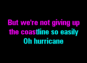 But we're not giving up

the coastline so easily
on hurricane