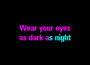 Wear your eyes

as dark as night