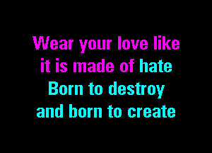 Wear your love like
it is made of hate

Born to destroy
and born to create