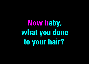 Now baby.

what you done
to your hair?
