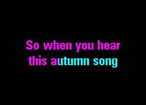 So when you hear

this autumn song