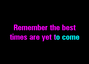 Remember the best

times are yet to come