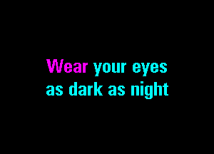 Wear your eyes

as dark as night