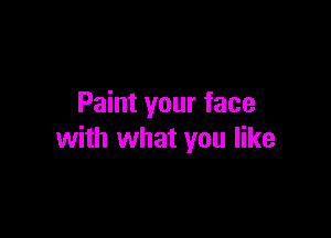 Paint your face

with what you like