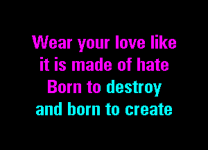 Wear your love like
it is made of hate

Born to destroy
and born to create