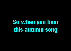 So when you hear

this autumn song