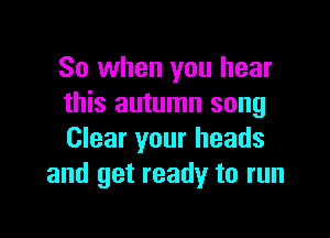 So when you hear
this autumn song

Clear your heads
and get ready to run