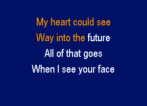 My heart could see
Way into the future
All of that goes

When I see your face