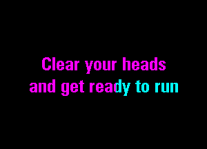 Clear your heads

and get ready to run