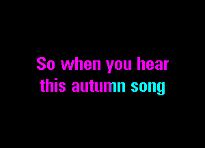 So when you hear

this autumn song