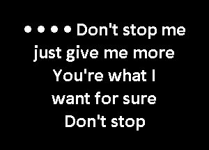 o o 0 0 Don't stop me
just give me more

You're what I
want for sure
Don't stop