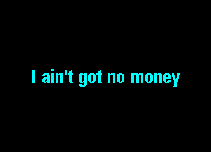 I ain't got no money