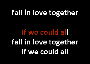 fall in love together

If we could all
fall in love together
If we could all