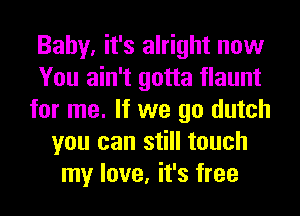 Baby, it's alright now
You ain't gotta flaunt
for me. If we go dutch
you can still touch
my love, it's free
