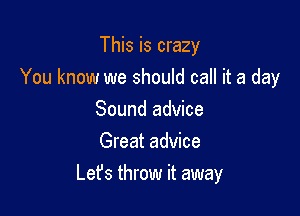 This is crazy

You know we should call it a day
Sound advice
Great advice

Lefs throw it away