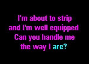 I'm about to strip
and I'm well equipped

Can you handle me
the way I are?