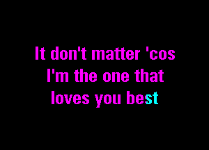 It don't matter 'cos

I'm the one that
loves you best