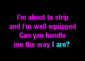 I'm about to strip
and I'm well equipped

Can you handle
me the way I are?