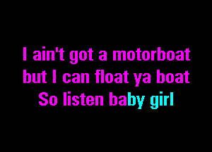 I ain't got a motorboat

but I can float ya boat
So listen baby girl