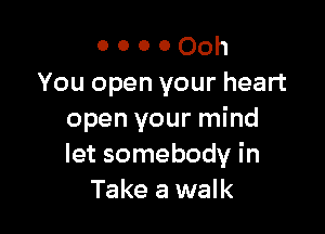 o o o 0 00h
You open your heart

open your mind
let somebody in
Take a walk