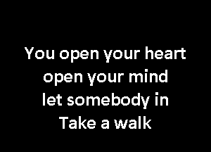 You open your heart

open your mind
let somebody in
Take a walk